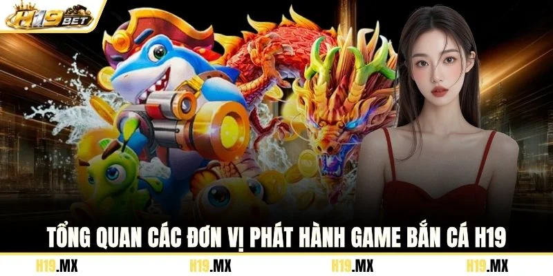 Tổng quan các đơn vị phát hành game bắn cá H19