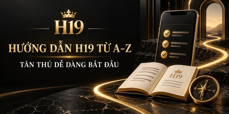 Hướng Dẫn H19 Từ A–Z – Tân Thủ Dễ Dàng Bắt Đầu