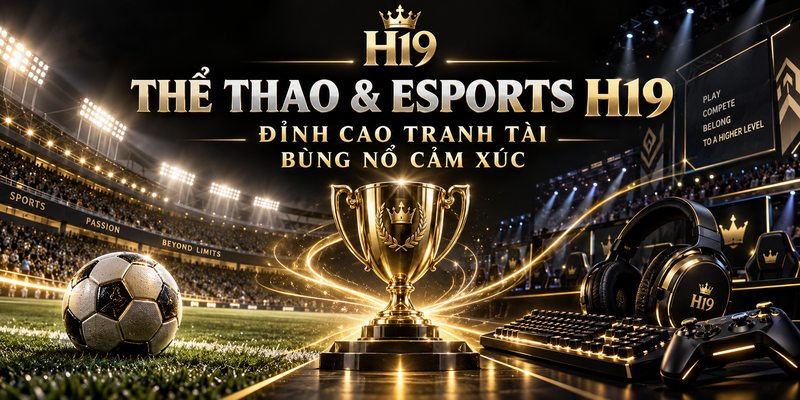 Thể Thao & Esports H19 – Đỉnh Cao Tranh Tài, Bùng Nổ Cảm Xúc
